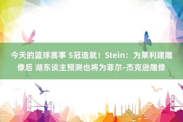 今天的篮球赛事 5冠造就！Stein：为莱利建雕像后 湖东谈主预测也将为菲尔-杰克逊雕像