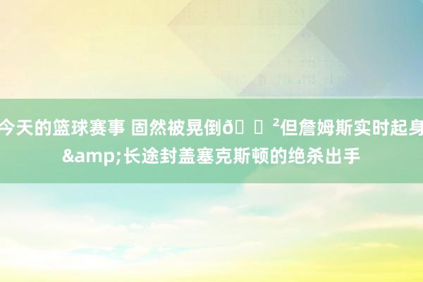 今天的篮球赛事 固然被晃倒😲但詹姆斯实时起身&长途封盖塞克斯顿的绝杀出手