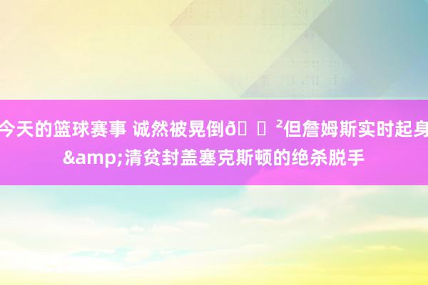 今天的篮球赛事 诚然被晃倒😲但詹姆斯实时起身&清贫封盖塞克斯顿的绝杀脱手