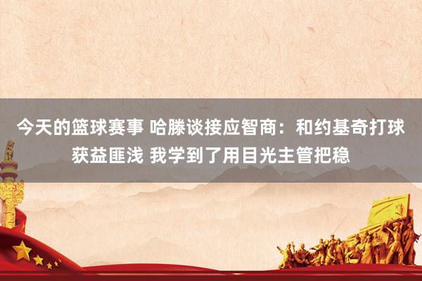 今天的篮球赛事 哈滕谈接应智商：和约基奇打球获益匪浅 我学到了用目光主管把稳