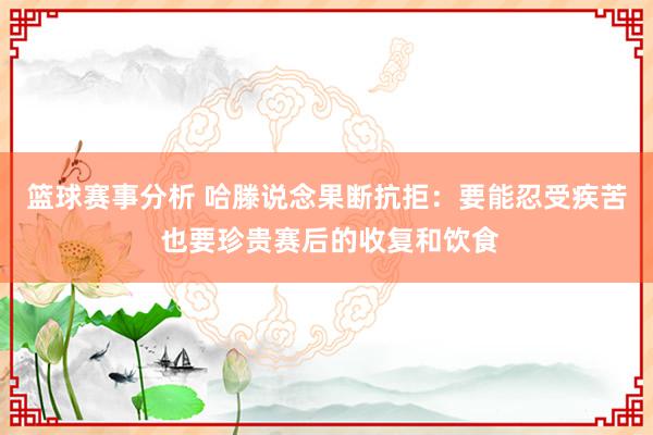 篮球赛事分析 哈滕说念果断抗拒：要能忍受疾苦 也要珍贵赛后的收复和饮食