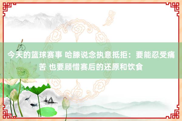 今天的篮球赛事 哈滕说念执意抵拒：要能忍受痛苦 也要顾惜赛后的还原和饮食