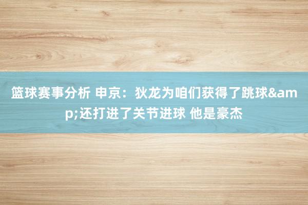 篮球赛事分析 申京：狄龙为咱们获得了跳球&还打进了关节进球 他是豪杰