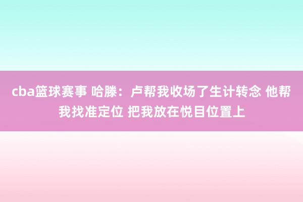 cba篮球赛事 哈滕：卢帮我收场了生计转念 他帮我找准定位 把我放在悦目位置上