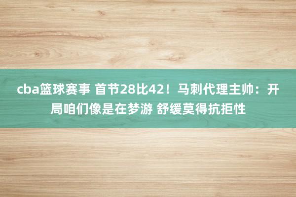 cba篮球赛事 首节28比42！马刺代理主帅：开局咱们像是在梦游 舒缓莫得抗拒性