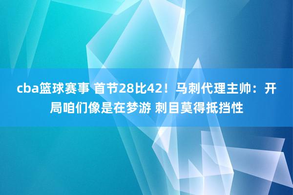 cba篮球赛事 首节28比42！马刺代理主帅：开局咱们像是在梦游 刺目莫得抵挡性