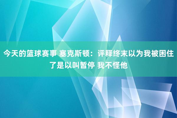 今天的篮球赛事 塞克斯顿：评释终末以为我被困住了是以叫暂停 我不怪他