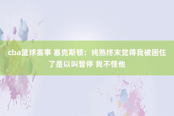 cba篮球赛事 塞克斯顿：纯熟终末觉得我被困住了是以叫暂停 我不怪他