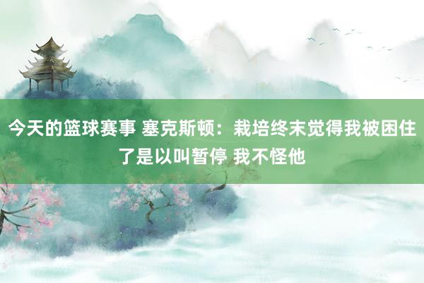 今天的篮球赛事 塞克斯顿：栽培终末觉得我被困住了是以叫暂停 我不怪他