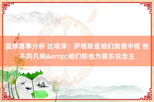 篮球赛事分析 比塔泽：萨格斯是咱们崇敬中枢 他不同凡响&咱们称他为狼东说念主