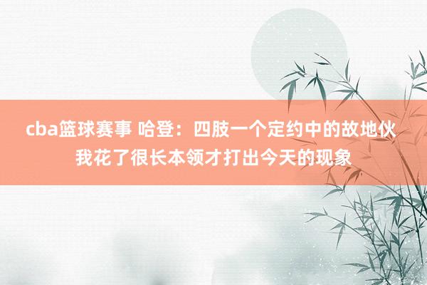 cba篮球赛事 哈登：四肢一个定约中的故地伙 我花了很长本领才打出今天的现象