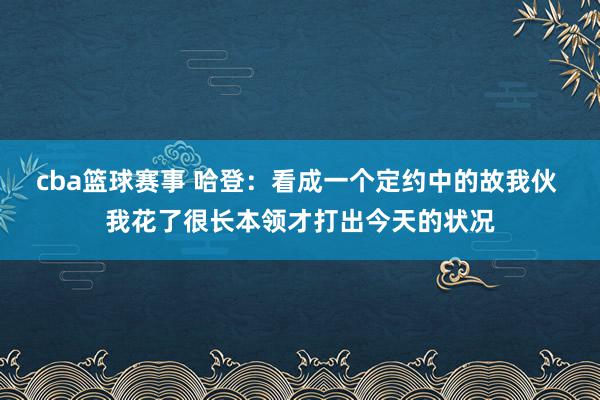 cba篮球赛事 哈登：看成一个定约中的故我伙 我花了很长本领才打出今天的状况