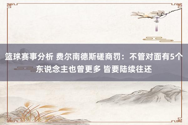 篮球赛事分析 费尔南德斯磋商罚：不管对面有5个东说念主也曾更多 皆要陆续往还