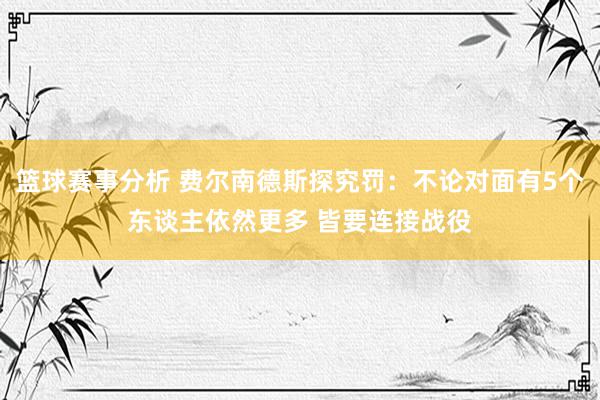 篮球赛事分析 费尔南德斯探究罚：不论对面有5个东谈主依然更多 皆要连接战役