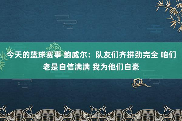 今天的篮球赛事 鲍威尔：队友们齐拼劲完全 咱们老是自信满满 我为他们自豪