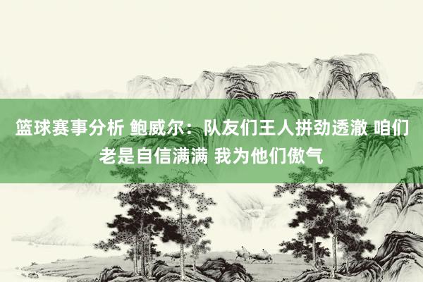 篮球赛事分析 鲍威尔：队友们王人拼劲透澈 咱们老是自信满满 我为他们傲气