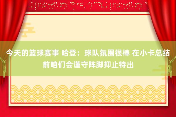 今天的篮球赛事 哈登：球队氛围很棒 在小卡总结前咱们会谨守阵脚抑止特出