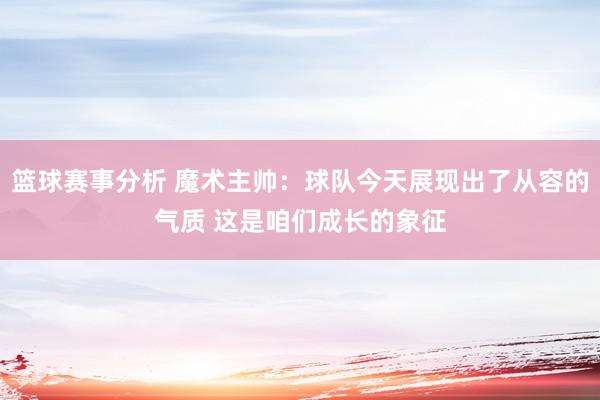 篮球赛事分析 魔术主帅：球队今天展现出了从容的气质 这是咱们成长的象征