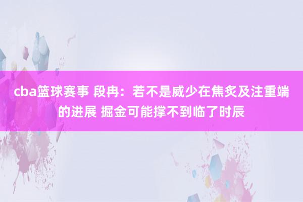 cba篮球赛事 段冉：若不是威少在焦炙及注重端的进展 掘金可能撑不到临了时辰