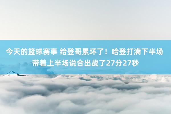 今天的篮球赛事 给登哥累坏了！哈登打满下半场 带着上半场说合出战了27分27秒