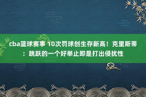 cba篮球赛事 10次罚球创生存新高！克里斯蒂：跳跃的一个好举止即是打出侵扰性