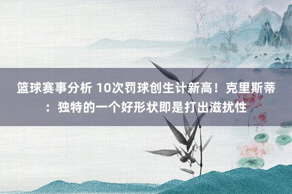 篮球赛事分析 10次罚球创生计新高！克里斯蒂：独特的一个好形状即是打出滋扰性