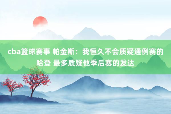 cba篮球赛事 帕金斯：我恒久不会质疑通例赛的哈登 最多质疑他季后赛的发达