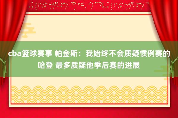 cba篮球赛事 帕金斯：我始终不会质疑惯例赛的哈登 最多质疑他季后赛的进展