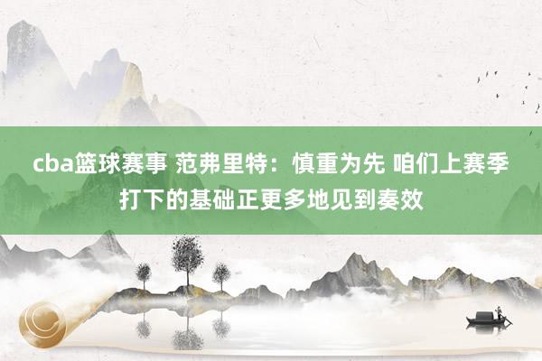 cba篮球赛事 范弗里特：慎重为先 咱们上赛季打下的基础正更多地见到奏效