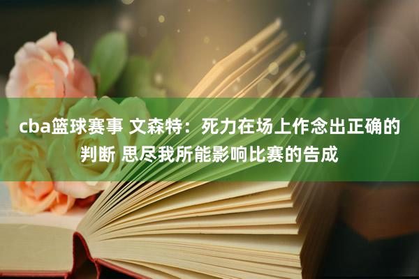 cba篮球赛事 文森特：死力在场上作念出正确的判断 思尽我所能影响比赛的告成