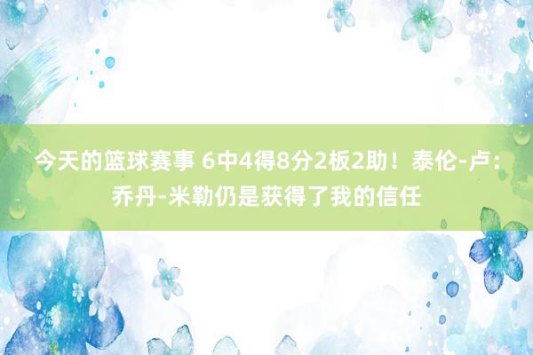 今天的篮球赛事 6中4得8分2板2助！泰伦-卢：乔丹-米勒仍是获得了我的信任