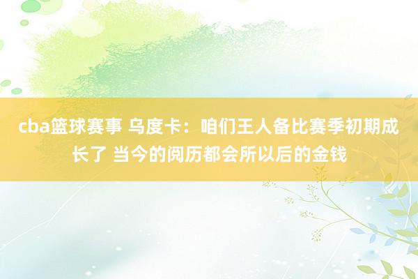 cba篮球赛事 乌度卡：咱们王人备比赛季初期成长了 当今的阅历都会所以后的金钱