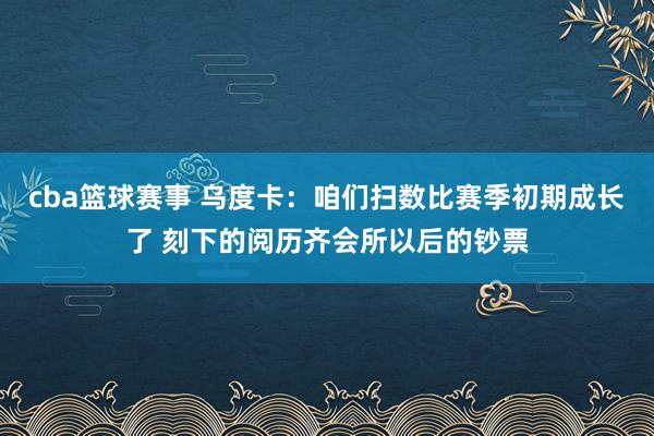 cba篮球赛事 乌度卡：咱们扫数比赛季初期成长了 刻下的阅历齐会所以后的钞票