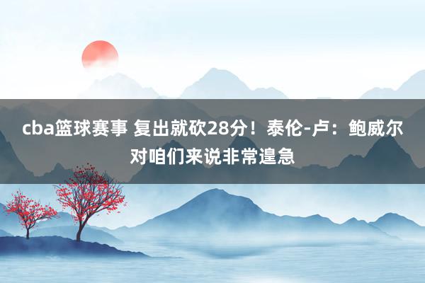 cba篮球赛事 复出就砍28分！泰伦-卢：鲍威尔对咱们来说非常遑急