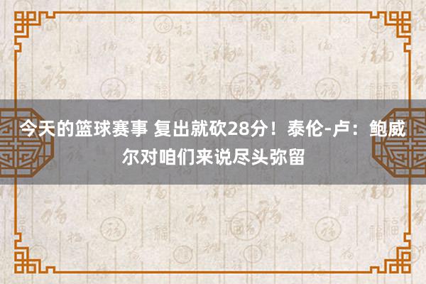 今天的篮球赛事 复出就砍28分！泰伦-卢：鲍威尔对咱们来说尽头弥留