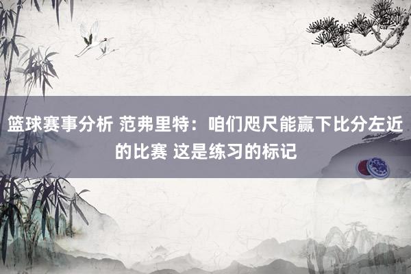 篮球赛事分析 范弗里特：咱们咫尺能赢下比分左近的比赛 这是练习的标记