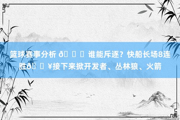 篮球赛事分析 😉谁能斥逐？快船长场8连胜🔥接下来掀开发者、丛林狼、火箭