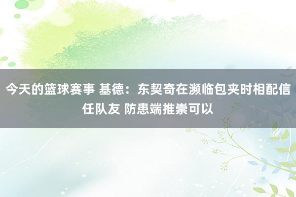 今天的篮球赛事 基德：东契奇在濒临包夹时相配信任队友 防患端推崇可以