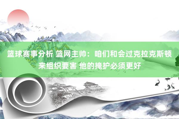 篮球赛事分析 篮网主帅：咱们和会过克拉克斯顿来组织要害 他的掩护必须更好