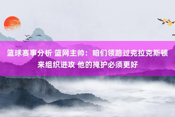 篮球赛事分析 篮网主帅：咱们领路过克拉克斯顿来组织进攻 他的掩护必须更好