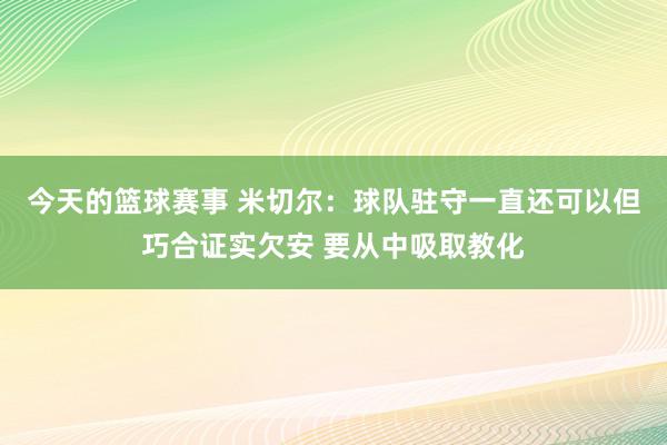 今天的篮球赛事 米切尔：球队驻守一直还可以但巧合证实欠安 要从中吸取教化