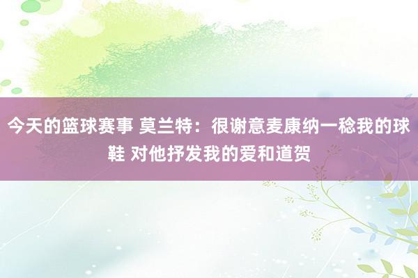 今天的篮球赛事 莫兰特：很谢意麦康纳一稔我的球鞋 对他抒发我的爱和道贺