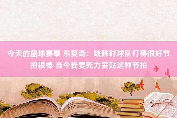 今天的篮球赛事 东契奇：缺阵时球队打得很好节拍很棒 当今我要死力妥贴这种节拍