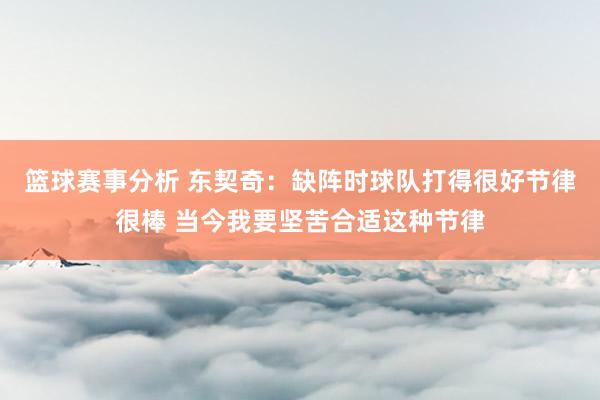 篮球赛事分析 东契奇：缺阵时球队打得很好节律很棒 当今我要坚苦合适这种节律