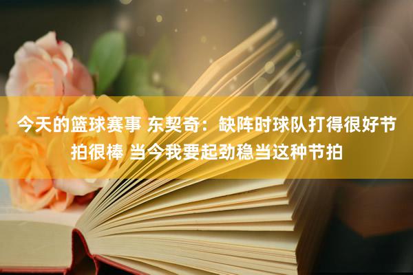 今天的篮球赛事 东契奇：缺阵时球队打得很好节拍很棒 当今我要起劲稳当这种节拍