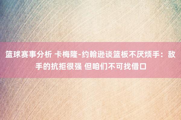 篮球赛事分析 卡梅隆-约翰逊谈篮板不厌烦手：敌手的抗拒很强 但咱们不可找借口