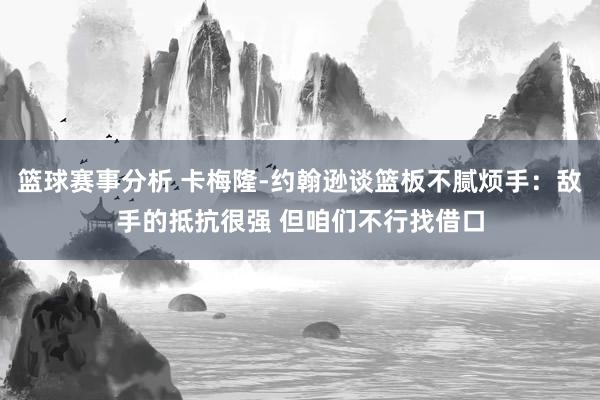 篮球赛事分析 卡梅隆-约翰逊谈篮板不腻烦手：敌手的抵抗很强 但咱们不行找借口