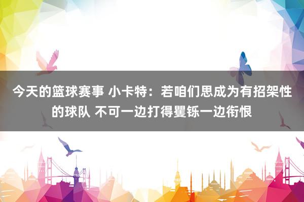 今天的篮球赛事 小卡特：若咱们思成为有招架性的球队 不可一边打得矍铄一边衔恨