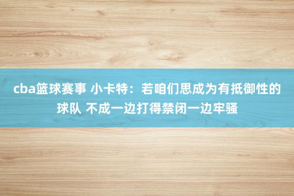 cba篮球赛事 小卡特：若咱们思成为有抵御性的球队 不成一边打得禁闭一边牢骚