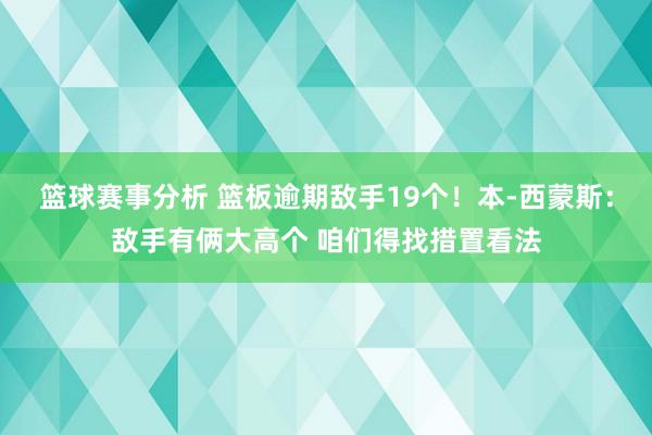 篮球赛事分析 篮板逾期敌手19个！本-西蒙斯：敌手有俩大高个 咱们得找措置看法